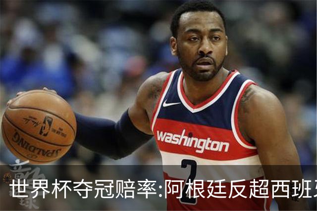 世界杯夺冠赔率:阿根廷反超西班牙 法国仍领跑