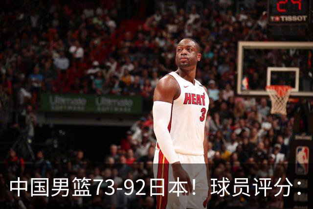 中国男篮73-92日本！球员评分：2人满分，3人良好，3人不合格