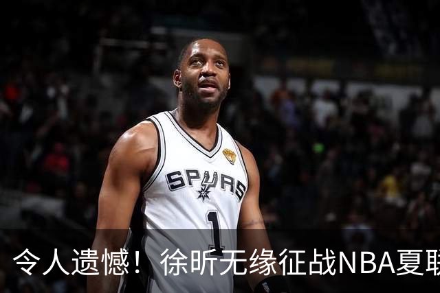 令人遗憾！徐昕无缘征战NBA夏联，原因曝光，球迷惋惜，杜锋躺枪