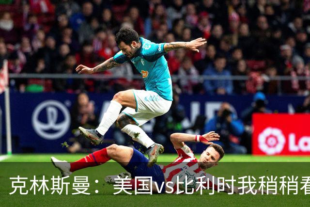 克林斯曼：美国vs比利时我稍稍看好后者 若美国能赢球将意义重大