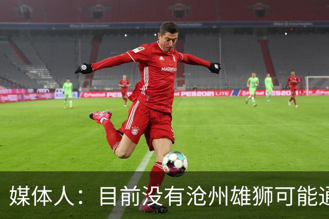 媒体人：目前没有沧州雄狮可能通过准入的消息