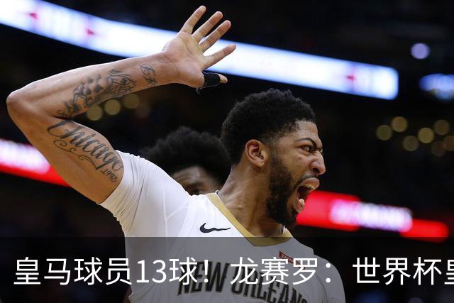 皇马球员13球！龙赛罗：世界杯皇马群星闪耀，巴萨仅亚马尔进1球