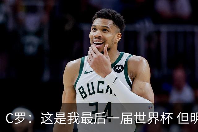 C罗：这是我最后一届世界杯 但明天不会是最后一场比赛